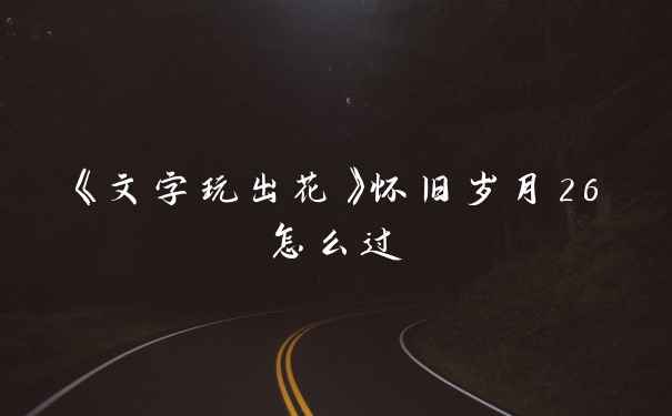 《文字玩出花》怀旧岁月26怎么过