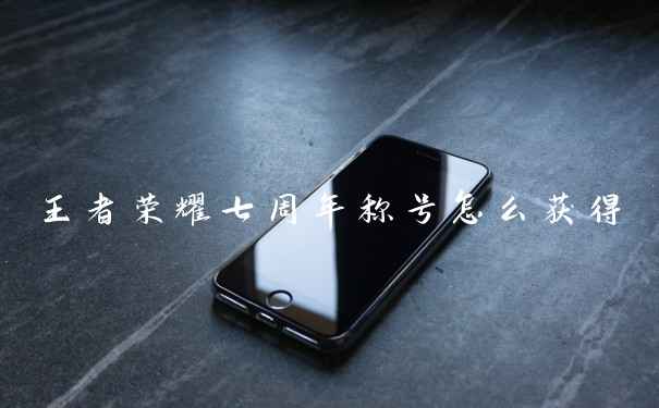 王者荣耀七周年称号怎么获得