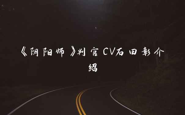 《阴阳师》判官CV石田彰介绍