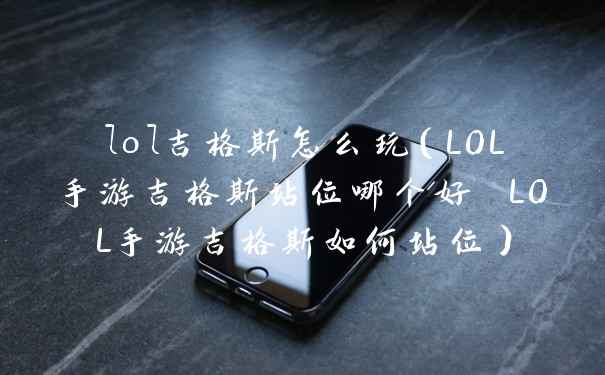lol吉格斯怎么玩（LOL手游吉格斯站位哪个好 LOL手游吉格斯如何站位）