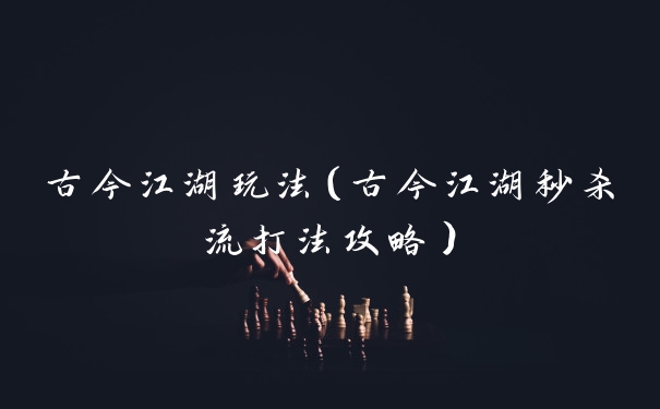 古今江湖玩法(古今江湖秒杀流打法攻略)