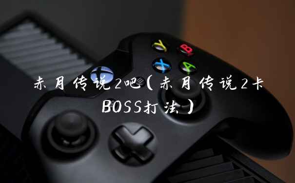 赤月传说2吧（赤月传说2卡BOSS打法）