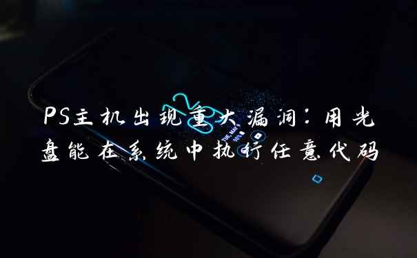 PS主机出现重大漏洞：用光盘能在系统中执行任意代码