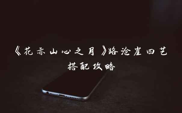 《花亦山心之月》路沧崖四艺搭配攻略