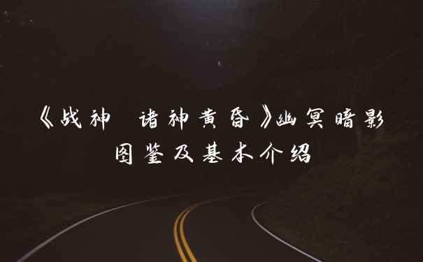 《战神 诸神黄昏》幽冥暗影图鉴及基本介绍