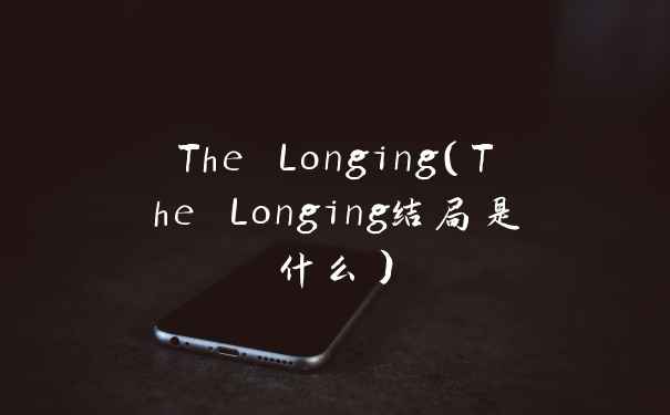 The Longing（The Longing结局是什么）