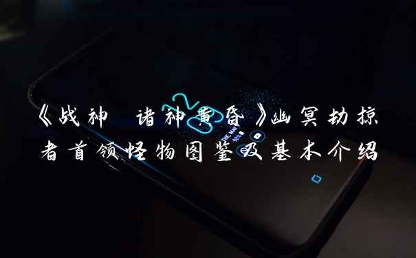 《战神 诸神黄昏》幽冥劫掠者首领怪物图鉴及基本介绍