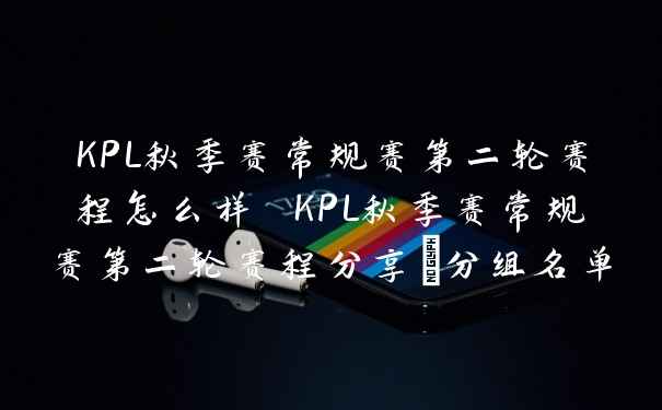 KPL秋季赛常规赛第二轮赛程怎么样 KPL秋季赛常规赛第二轮赛程分享_分组名单