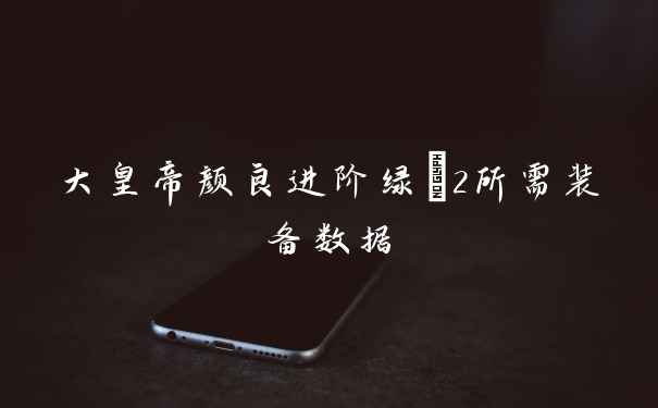 大皇帝颜良进阶绿+2所需装备数据