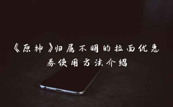 《原神》归属不明的拉面优惠券使用方法介绍