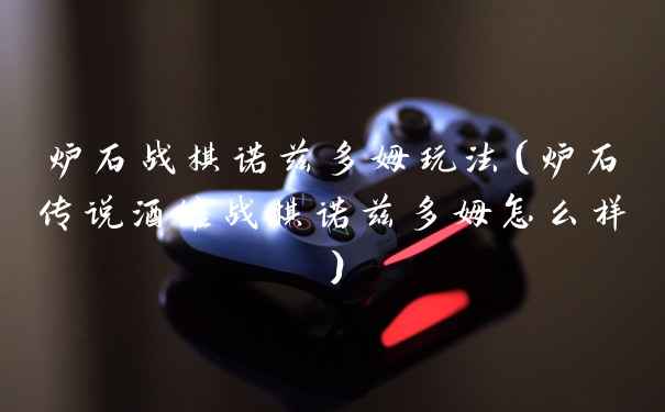 炉石战棋诺兹多姆玩法（炉石传说酒馆战棋诺兹多姆怎么样）