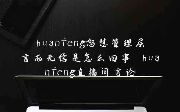 huanfeng怒怼管理层言而无信是怎么回事 huanfeng直播间言论