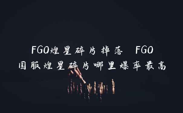 FGO煌星碎片掉落 FGO国服煌星碎片哪里爆率最高
