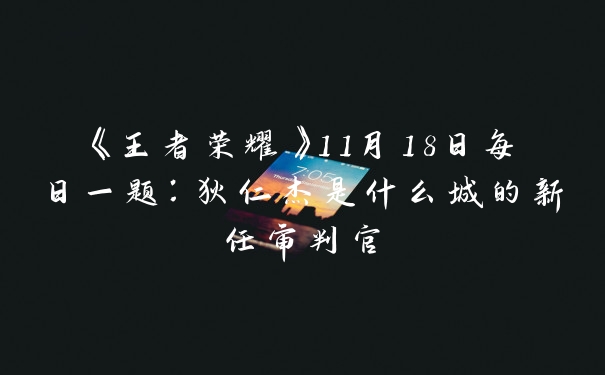 《王者荣耀》11月18日每日一题：狄仁杰是什么城的新任审判官