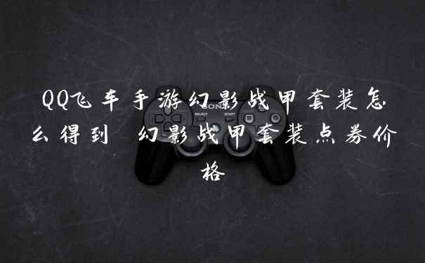 QQ飞车手游幻影战甲套装怎么得到 幻影战甲套装点券价格