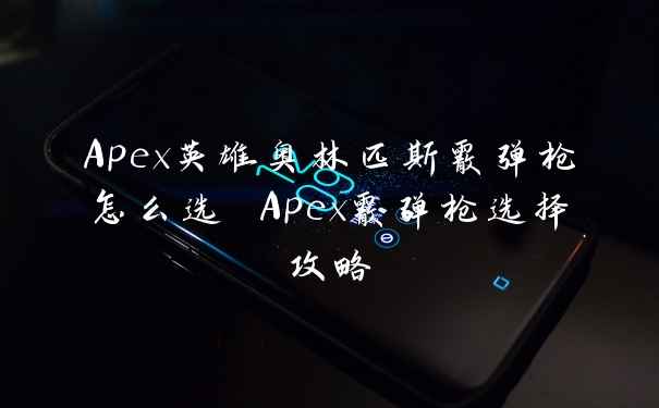 Apex英雄奥林匹斯霰弹枪怎么选 Apex霰弹枪选择攻略