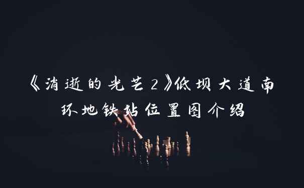 《消逝的光芒2》低坝大道南环地铁站位置图介绍