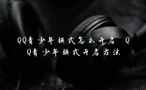 QQ青少年模式怎么开启 QQ青少年模式开启方法