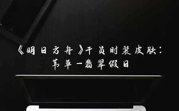 《明日方舟》干员时装皮肤：苇草-翡翠假日