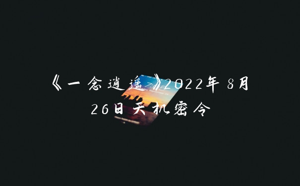 《一念逍遥》2022年8月26日天机密令
