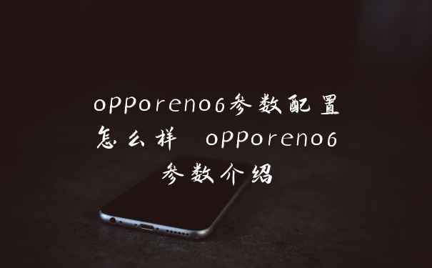 opporeno6参数配置怎么样 opporeno6参数介绍
