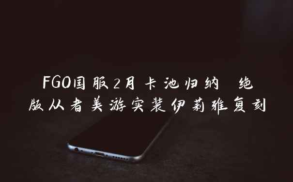 FGO国服2月卡池归纳 绝版从者美游实装伊莉雅复刻