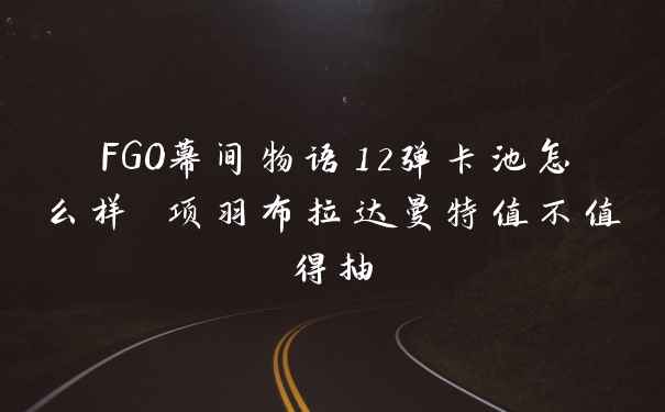 FGO幕间物语12弹卡池怎么样 项羽布拉达曼特值不值得抽
