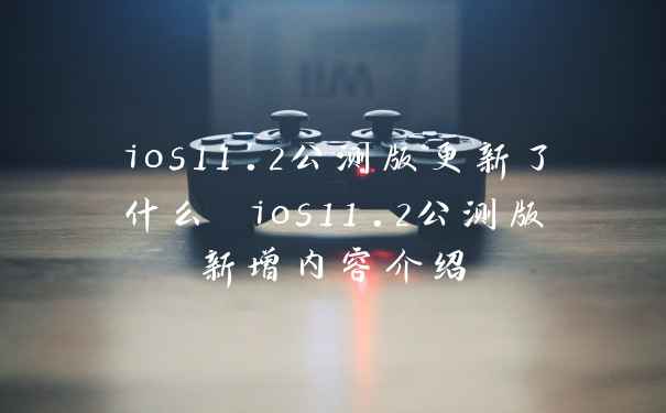 ios11.2公测版更新了什么 ios11.2公测版新增内容介绍