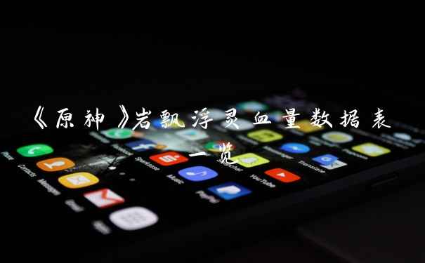 《原神》岩飘浮灵血量数据表一览