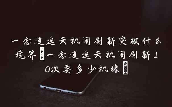 一念逍遥天机阁刷新突破什么境界(一念逍遥天机阁刷新10次要多少机缘)