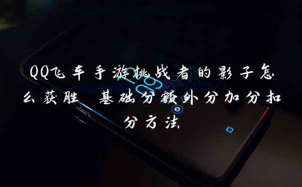 QQ飞车手游挑战者的影子怎么获胜 基础分额外分加分扣分方法