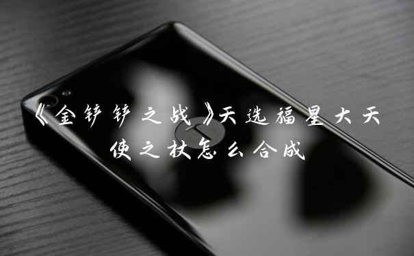 《金铲铲之战》天选福星大天使之杖怎么合成