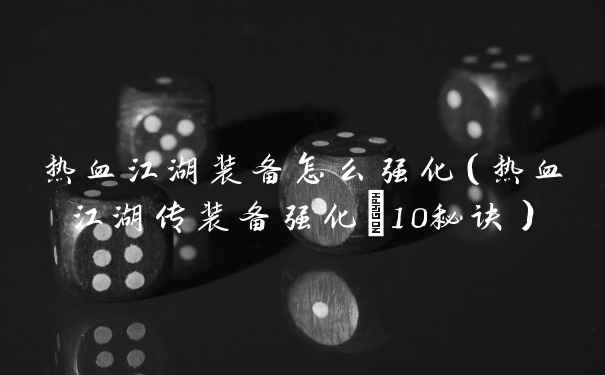热血江湖装备怎么强化（热血江湖传装备强化+10秘诀）