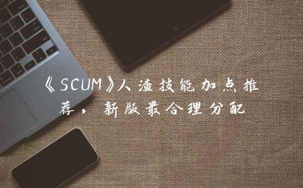 《SCUM》人渣技能加点推荐，新版最合理分配