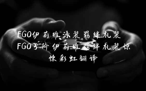 FGO伊莉雅泳装羁绊礼装 FGO弓阶伊莉雅羁绊礼装惊悚彩虹翻译