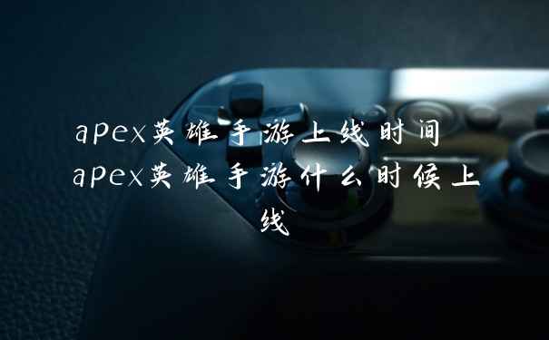 apex英雄手游上线时间 apex英雄手游什么时候上线