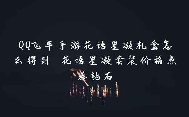 QQ飞车手游花语星凝礼盒怎么得到 花语星凝套装价格点券钻石