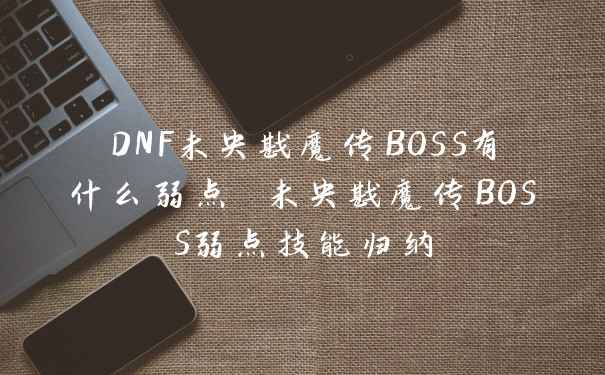 DNF未央戡魔传BOSS有什么弱点 未央戡魔传BOSS弱点技能归纳