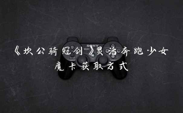 《坎公骑冠剑》灵活奔跑少女魔卡获取方式