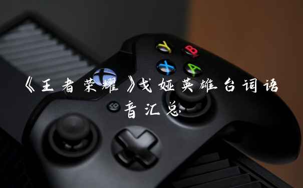 《王者荣耀》戈娅英雄台词语音汇总