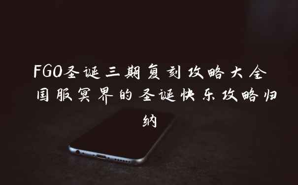 FGO圣诞三期复刻攻略大全 国服冥界的圣诞快乐攻略归纳