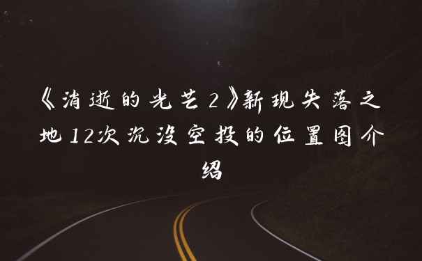 《消逝的光芒2》新现失落之地12次沉没空投的位置图介绍