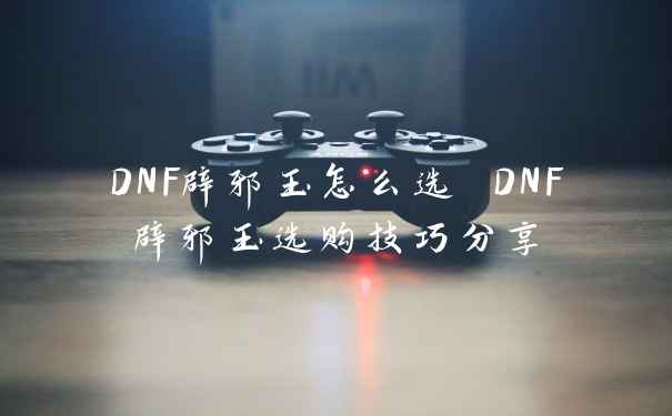 DNF辟邪玉怎么选 DNF辟邪玉选购技巧分享