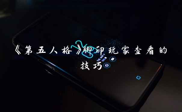 《第五人格》脚印玩家查看的技巧