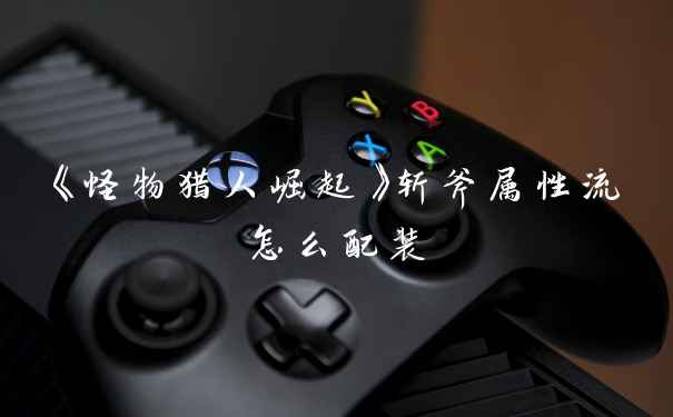 《怪物猎人崛起》斩斧属性流怎么配装