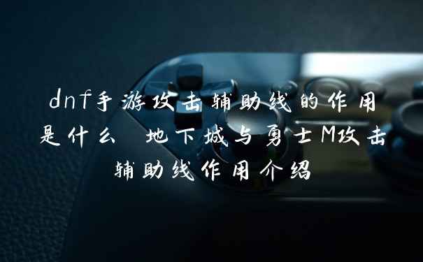 dnf手游攻击辅助线的作用是什么 地下城与勇士M攻击辅助线作用介绍