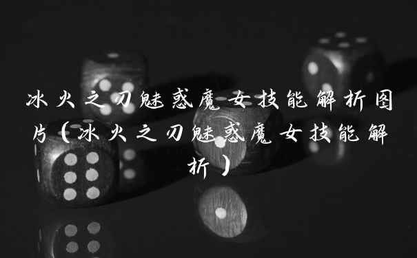冰火之刃魅惑魔女技能解析图片(冰火之刃魅惑魔女技能解析)