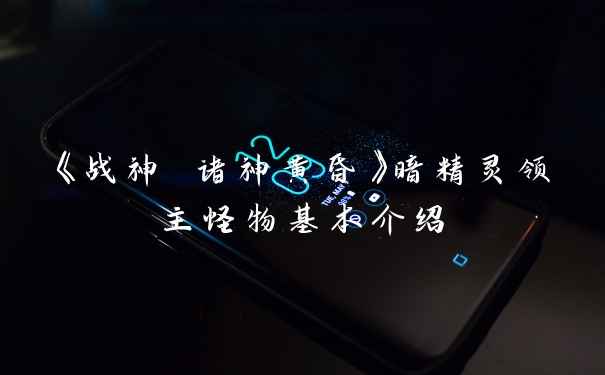 《战神 诸神黄昏》暗精灵领主怪物基本介绍