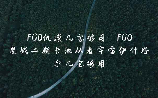 FGO仇凛几宝够用 FGO星战二期卡池从者宇宙伊什塔尔几宝够用