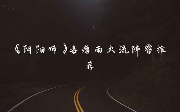 《阴阳师》毒瘤雨火流阵容推荐